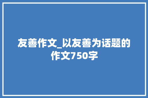 友善作文_以友善为话题的作文750字