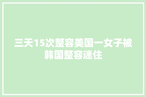 三天15次整容美国一女子被韩国整容迷住