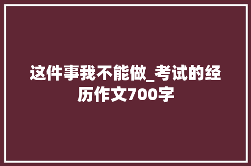 这件事我不能做_考试的经历作文700字