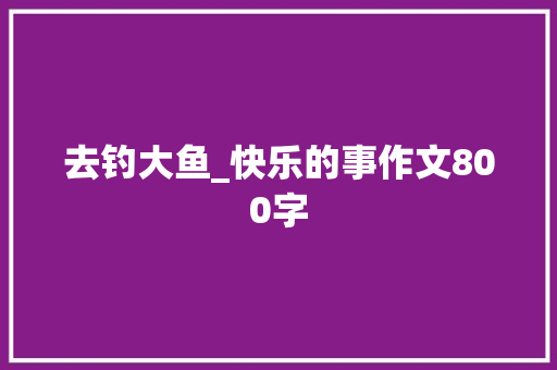 去钓大鱼_快乐的事作文800字
