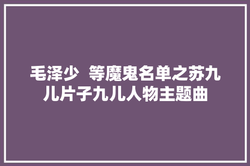 毛泽少  等魔鬼名单之苏九儿片子九儿人物主题曲