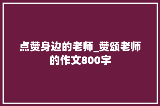 点赞身边的老师_赞颂老师的作文800字
