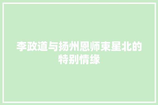 李政道与扬州恩师束星北的特别情缘 汽车知识