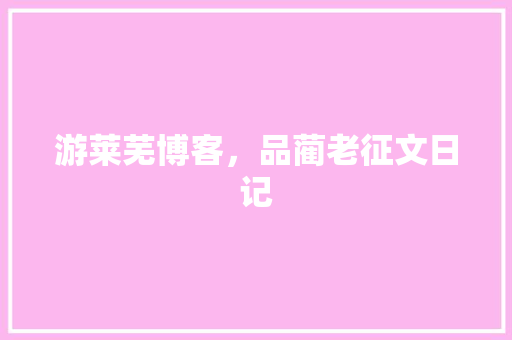 游莱芜博客，品蔺老征文日记
