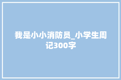 我是小小消防员_小学生周记300字 知识百科