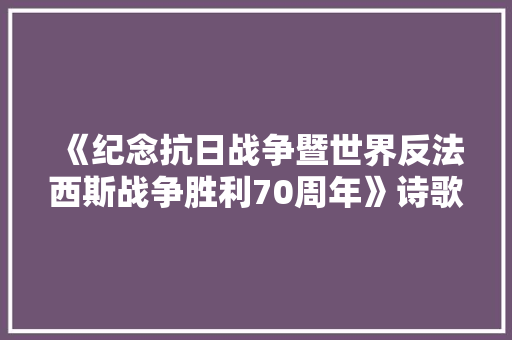《纪念抗日战争暨世界反法西斯战争胜利70周年》诗歌 知识百科