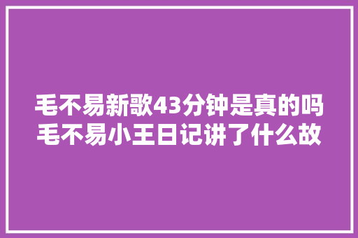 毛不易新歌43分钟是真的吗毛不易小王日记讲了什么故事 休闲娱乐