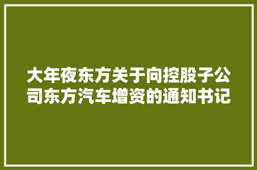大年夜东方关于向控股子公司东方汽车增资的通知书记