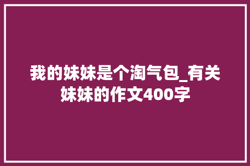 我的妹妹是个淘气包_有关妹妹的作文400字