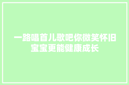 一路唱首儿歌吧你微笑怀旧宝宝更能健康成长 休闲娱乐