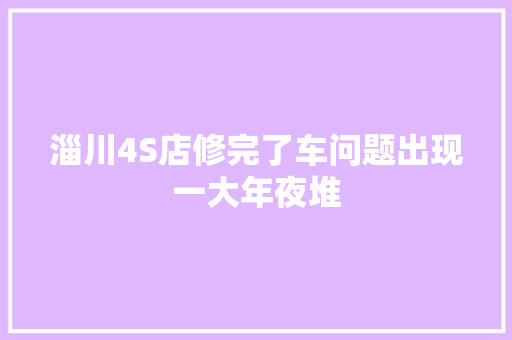 淄川4S店修完了车问题出现一大年夜堆 汽车知识