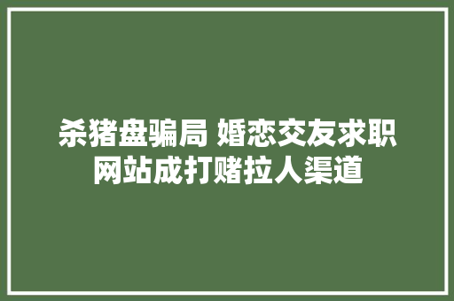 杀猪盘骗局 婚恋交友求职网站成打赌拉人渠道