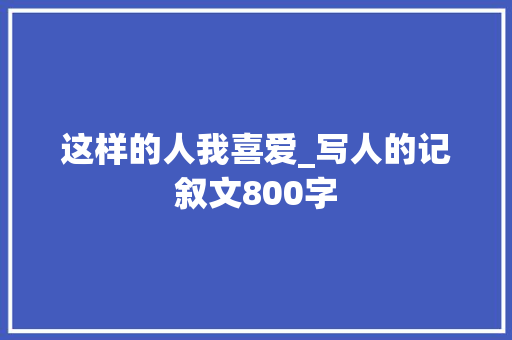 这样的人我喜爱_写人的记叙文800字 知识百科