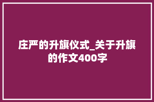 庄严的升旗仪式_关于升旗的作文400字