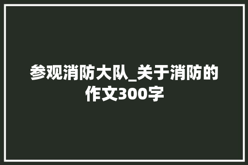 参观消防大队_关于消防的作文300字
