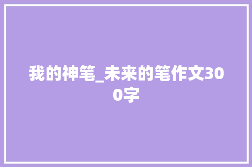 我的神笔_未来的笔作文300字