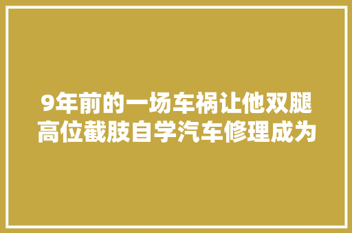 9年前的一场车祸让他双腿高位截肢自学汽车修理成为无腿硬汉