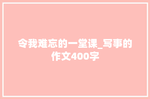 令我难忘的一堂课_写事的作文400字