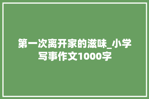 第一次离开家的滋味_小学写事作文1000字