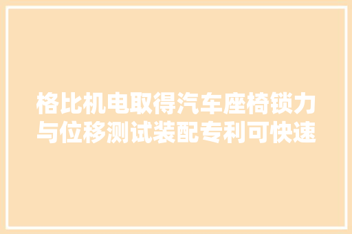 格比机电取得汽车座椅锁力与位移测试装配专利可快速稳定对座椅锁进行力和位移的测试