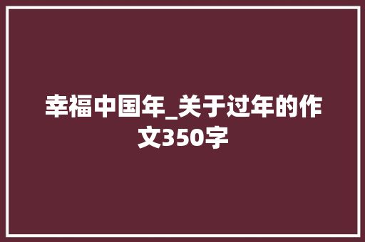 幸福中国年_关于过年的作文350字