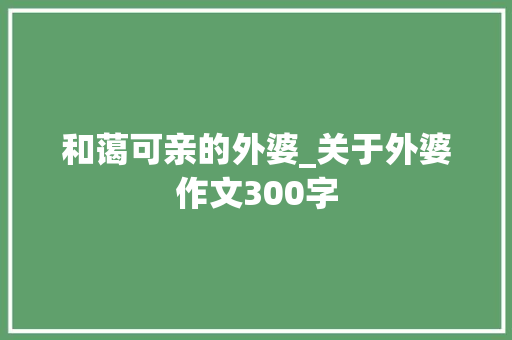 和蔼可亲的外婆_关于外婆作文300字