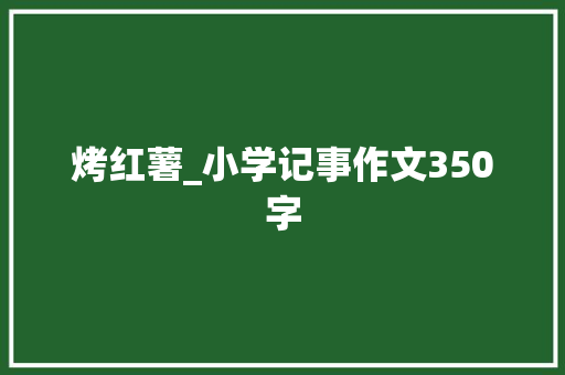 烤红薯_小学记事作文350字 知识百科