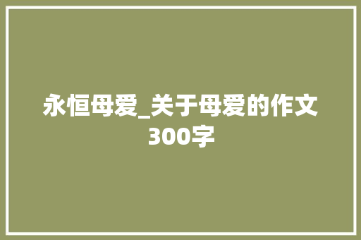 永恒母爱_关于母爱的作文300字 知识百科