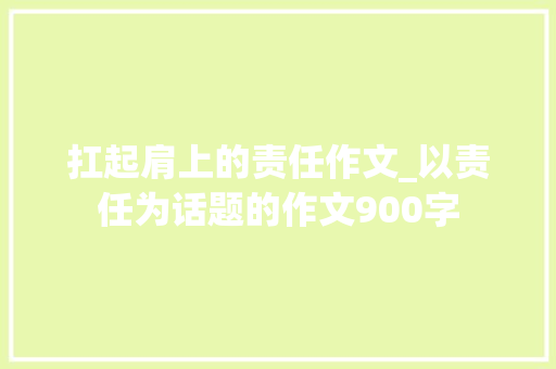 扛起肩上的责任作文_以责任为话题的作文900字
