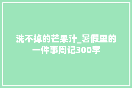 洗不掉的芒果汁_暑假里的一件事周记300字