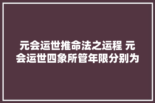 元会运世推命法之运程 元会运世四象所管年限分别为 汽车知识
