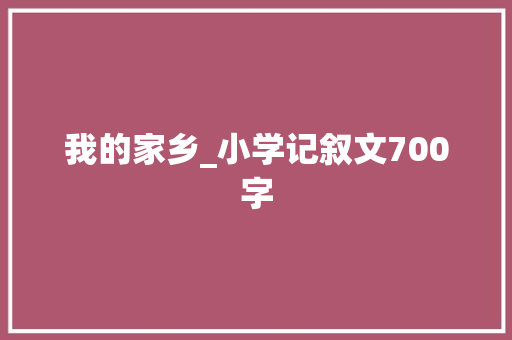 我的家乡_小学记叙文700字 知识百科
