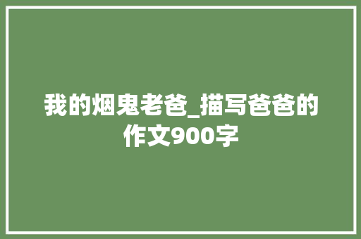 我的烟鬼老爸_描写爸爸的作文900字