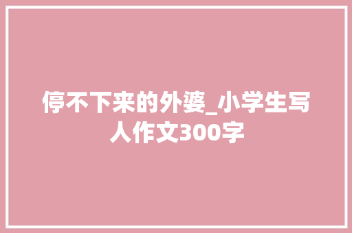 停不下来的外婆_小学生写人作文300字