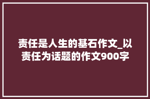 责任是人生的基石作文_以责任为话题的作文900字