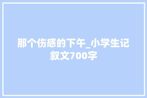 那个伤感的下午_小学生记叙文700字