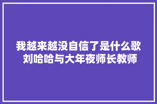 我越来越没自信了是什么歌 刘哈哈与大年夜师长教师完整版歌词介绍