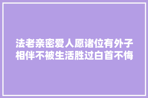 法老亲密爱人愿诸位有外子相伴不被生活胜过白首不悔