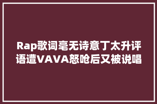 Rap歌词毫无诗意丁太升评语遭VAVA怒呛后又被说唱圈围攻了