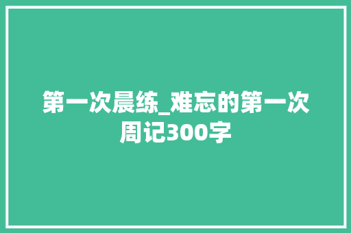 第一次晨练_难忘的第一次周记300字