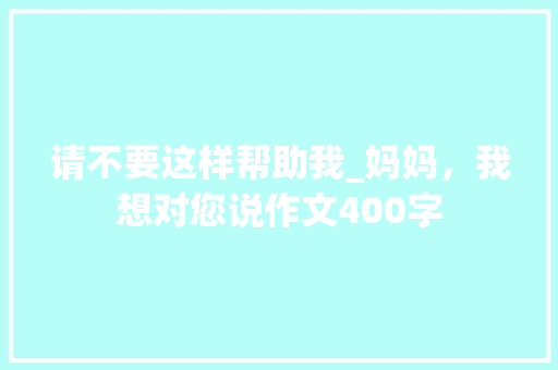 请不要这样帮助我_妈妈，我想对您说作文400字