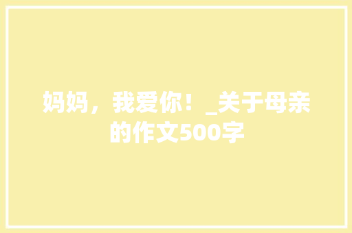 妈妈，我爱你！_关于母亲的作文500字