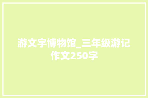 游文字博物馆_三年级游记作文250字