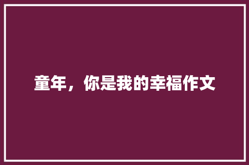 童年，你是我的幸福作文 知识百科