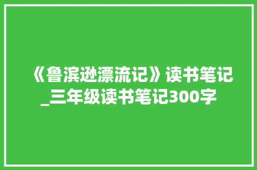 《鲁滨逊漂流记》读书笔记_三年级读书笔记300字