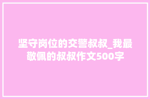 坚守岗位的交警叔叔_我最敬佩的叔叔作文500字