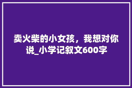 卖火柴的小女孩，我想对你说_小学记叙文600字 知识百科
