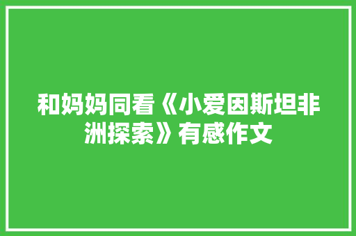 和妈妈同看《小爱因斯坦非洲探索》有感作文