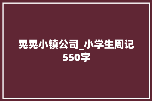 晃晃小镇公司_小学生周记550字
