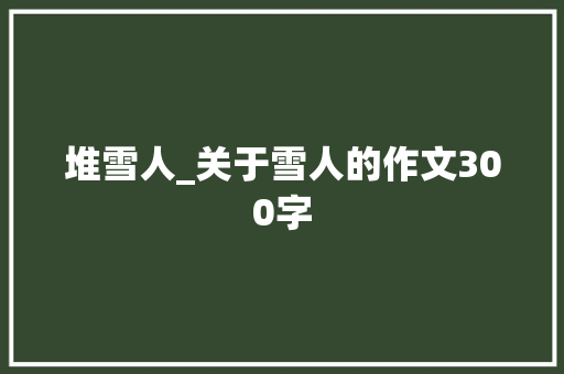 堆雪人_关于雪人的作文300字 知识百科